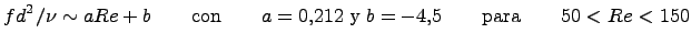 $\displaystyle {fd^2/\nu \sim a Re + b} \qquad \textrm{con} \qquad a=0.212 \;\textrm{y}\; b = -4.5 \qquad \textrm{para}\qquad 50<Re<150$