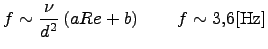 $\displaystyle f \sim \frac{\nu}{d^2}\left(a Re +b\right) \qquad f \sim 3.6 \textrm{[Hz]}$